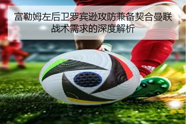 富勒姆左后卫罗宾逊攻防兼备契合曼联战术需求的深度解析 - MKsports